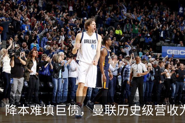 降本难填巨债，曼联历史级营收为何仍亏4300万？